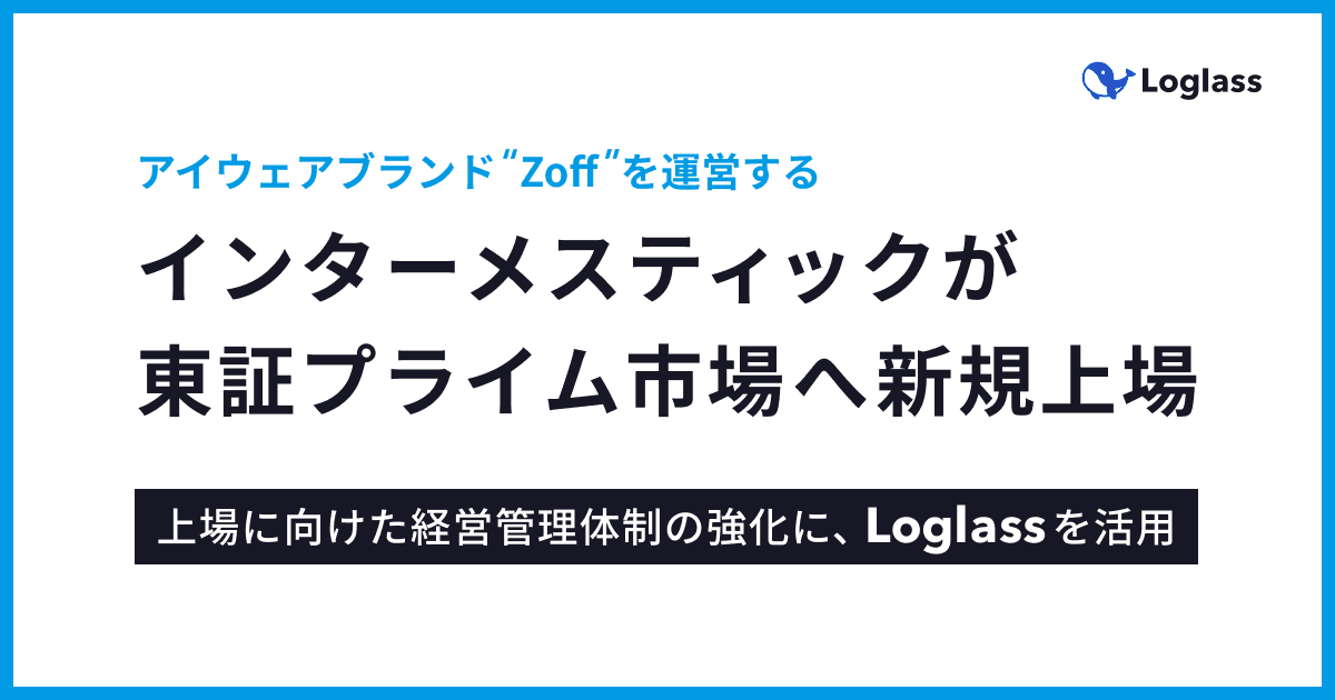 クラウド経営管理システム「Loglass」の導入先であり、 アイウェアブランド“Zoff”を運営する「株式会社インターメスティック」が東証プライム市場へ新規上場